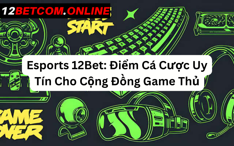 Esports 12Bet: Điểm Cá Cược Uy Tín Cho Cộng Đồng Game Thủ