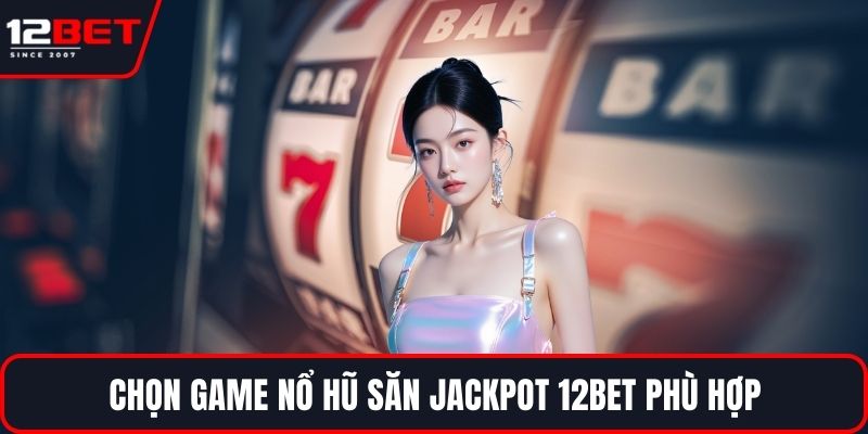 Chọn game nổ hũ săn jackpot 12BET phù hợp